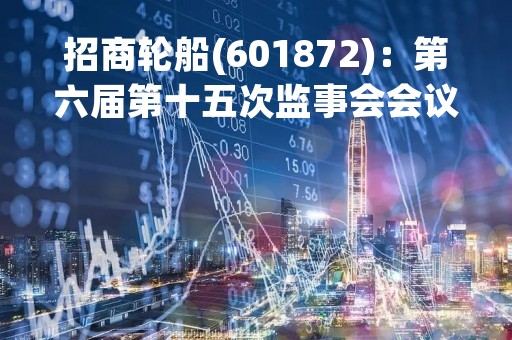 招商轮船(601872)：第六届第十五次监事会会议决议，3项议案获通过