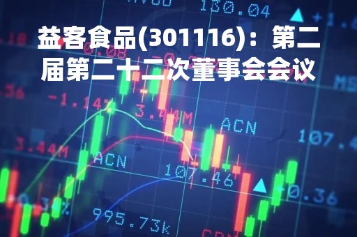 益客食品(301116)：第二届第二十二次董事会会议决议，审议2项议案获通过