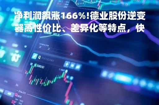 净利润飙涨166%!德业股份逆变器高性价比、差异化等特点，快速打开并下沉市场！机构：自主品牌+贴牌模式，在区域市场形成先发优势快速获取市场份额|公告掘金