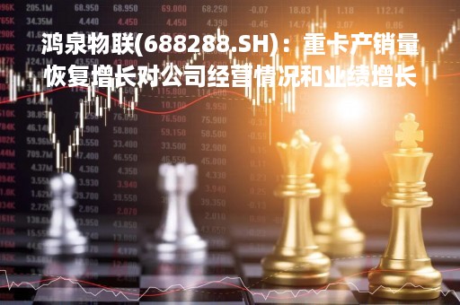 鸿泉物联(688288.SH)：重卡产销量恢复增长对公司经营情况和业绩增长均具有促进作用