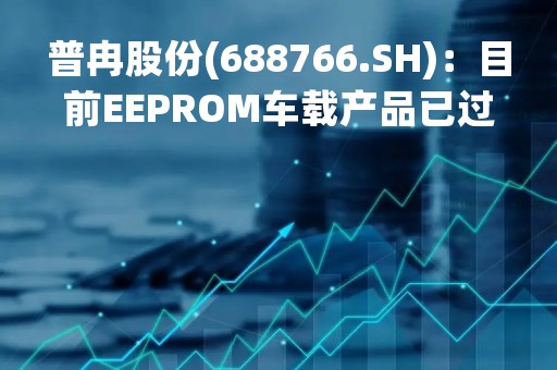 普冉股份(688766.SH)：目前EEPROM车载产品已过A1认证，应用于车身摄像头、车载中控、娱乐系统等领域