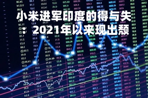 小米进军印度的得与失：2021年以来现出颓势，还有不少印度高管离职