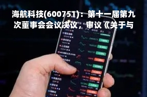 海航科技(600751)：第十一届第九次董事会会议决议，审议《关于与关联方共同投资设立公司暨关联交易的议案》