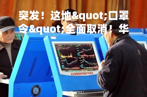 突发！这地"口罩令"全面取消！华尔街最大空头发出警告，什么情况？A股这个板块彻底大爆发