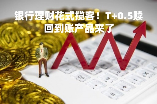 银行理财花式揽客！T+0.5赎回到账产品来了