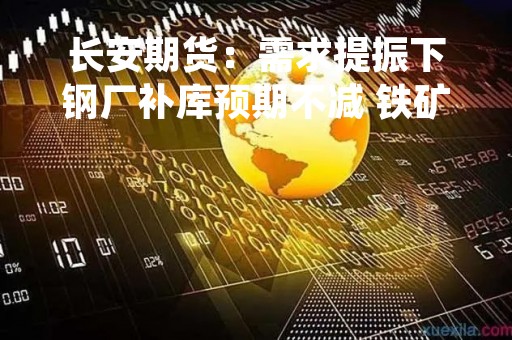 长安期货：需求提振下钢厂补库预期不减 铁矿或震荡偏强