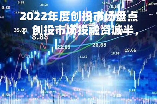 2022年度创投市场盘点：创投市场投融资减半，天使轮消失不见