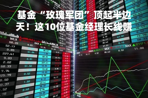 基金“玫瑰军团”顶起半边天！这10位基金经理长线赚钱能力最强（附名单）