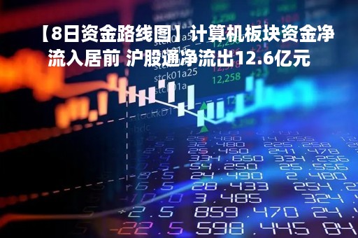 【8日资金路线图】计算机板块资金净流入居前 沪股通净流出12.6亿元