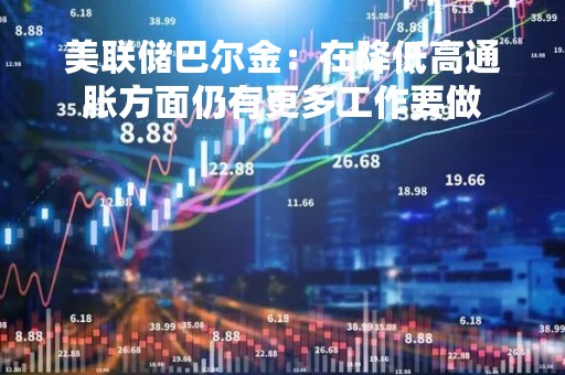 美联储巴尔金：在降低高通胀方面仍有更多工作要做