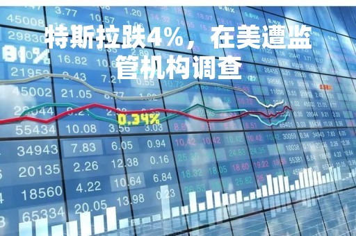 特斯拉跌4%，在美遭监管机构调查