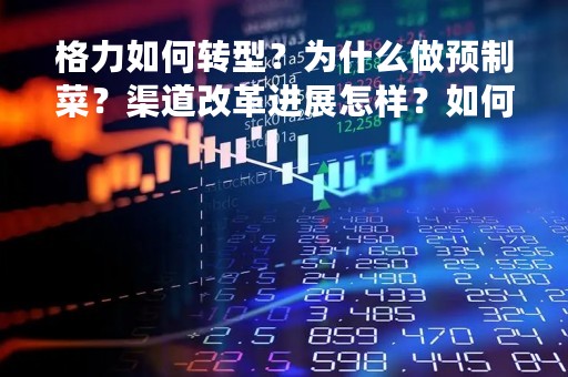 格力如何转型？为什么做预制菜？渠道改革进展怎样？如何看待分红？董明珠这样回应，信息量巨大！