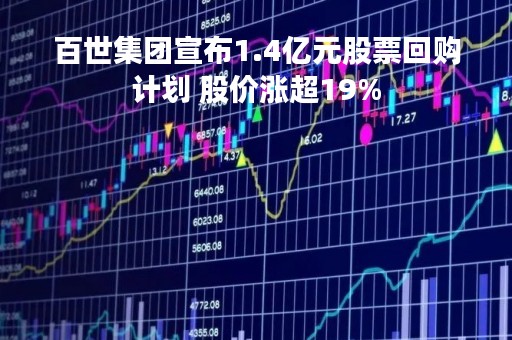 百世集团宣布1.4亿元股票回购计划 股价涨超19%