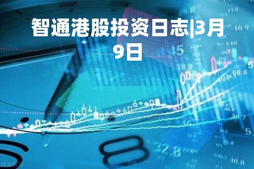 智通港股投资日志|3月9日
