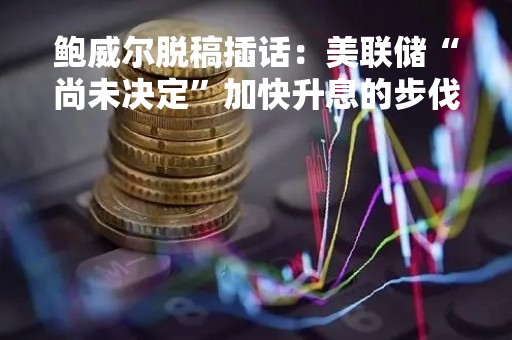 鲍威尔脱稿插话：美联储“尚未决定”加快升息的步伐