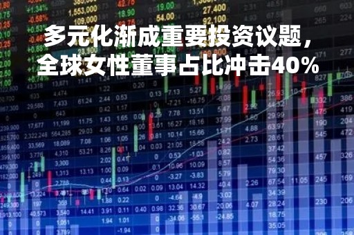 多元化渐成重要投资议题，全球女性董事占比冲击40%目标