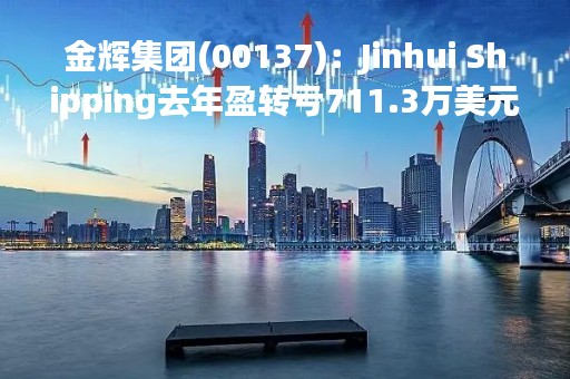 金辉集团(00137)：Jinhui Shipping去年盈转亏711.3万美元