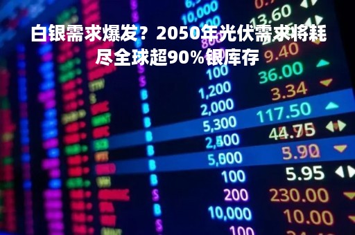 白银需求爆发？2050年光伏需求将耗尽全球超90%银库存