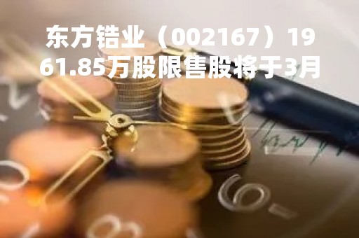 东方锆业（002167）1961.85万股限售股将于3月10日解禁上市，占总股本2.53%