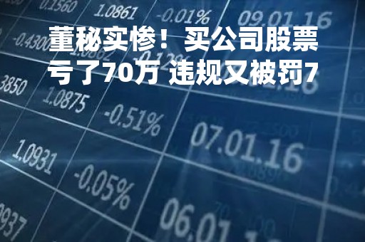 董秘实惨！买公司股票亏了70万 违规又被罚70万