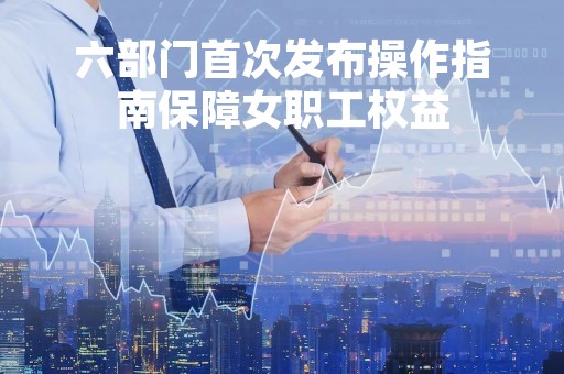 六部门首次发布操作指南保障女职工权益