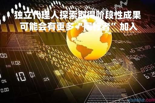 独立代理人探索取得阶段性成果 可能会有更多“同行者”加入