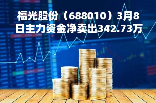 福光股份（688010）3月8日主力资金净卖出342.73万元