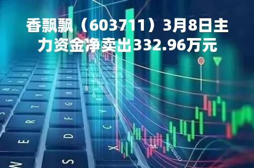香飘飘（603711）3月8日主力资金净卖出332.96万元