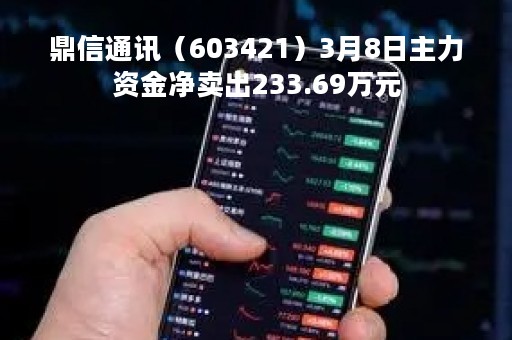 鼎信通讯（603421）3月8日主力资金净卖出233.69万元