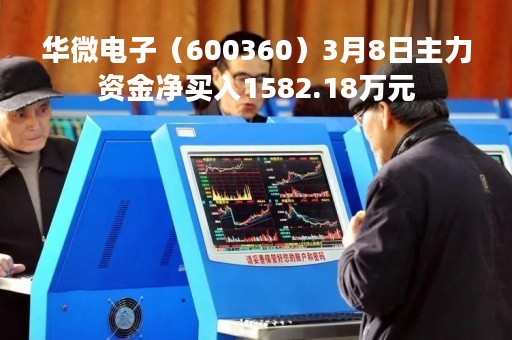华微电子（600360）3月8日主力资金净买入1582.18万元