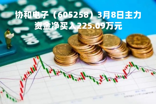 协和电子（605258）3月8日主力资金净买入225.09万元