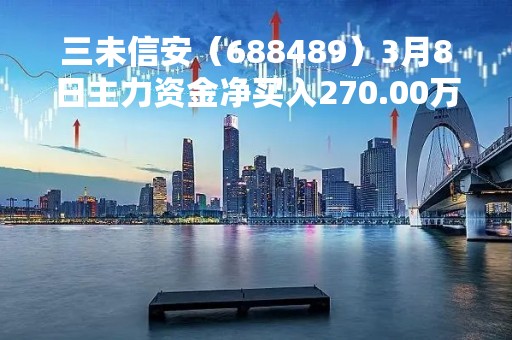 三未信安（688489）3月8日主力资金净买入270.00万元