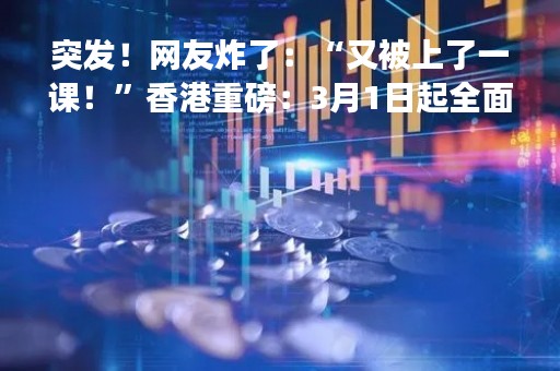 突发！网友炸了：“又被上了一课！”香港重磅：3月1日起全面解除