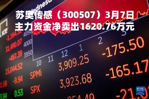 苏奥传感（300507）3月7日主力资金净卖出1620.76万元