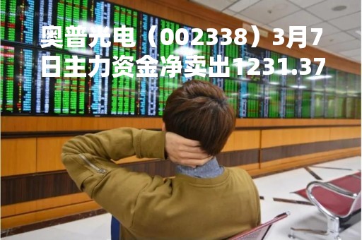 奥普光电（002338）3月7日主力资金净卖出1231.37万元
