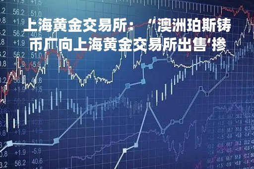上海黄金交易所：“澳洲珀斯铸币厂向上海黄金交易所出售‘掺杂’金条”的媒体报道背离真相