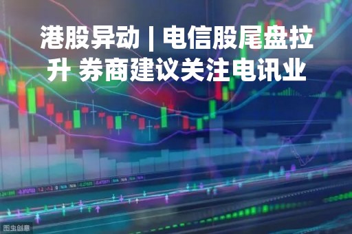港股异动 | 电信股尾盘拉升 券商建议关注电讯业重估机会