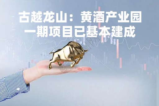古越龙山：黄酒产业园一期项目已基本建成