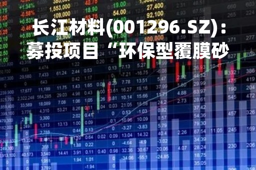 长江材料(001296.SZ)：募投项目“环保型覆膜砂及铸造废砂再生生产项目”延期