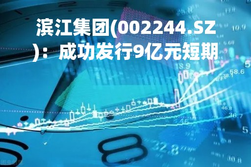 滨江集团(002244.SZ)：成功发行9亿元短期融资券