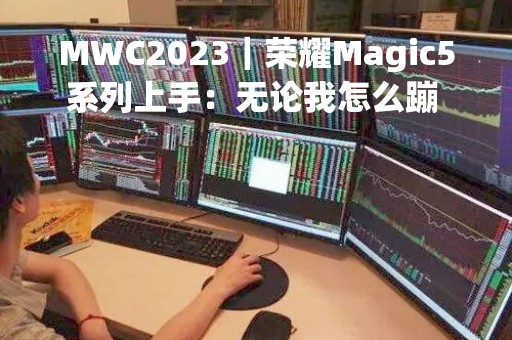MWC2023｜荣耀Magic5系列上手：无论我怎么蹦 它都拍得到