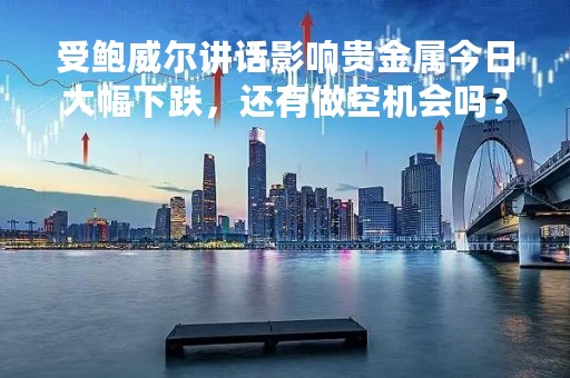 受鲍威尔讲话影响贵金属今日大幅下跌，还有做空机会吗？