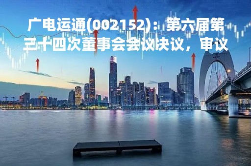 广电运通(002152)：第六届第三十四次董事会会议决议，审议《关于控股子公司运通智能增资扩股暨引入投资者的议案》