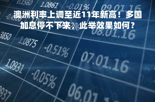 澳洲利率上调至近11年新高！多国加息停不下来，此举效果如何？