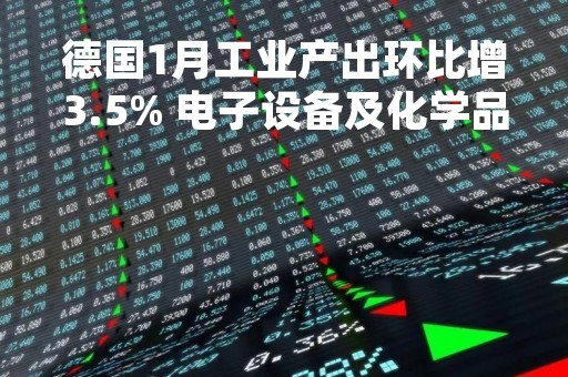 德国1月工业产出环比增3.5% 电子设备及化学品需求强劲