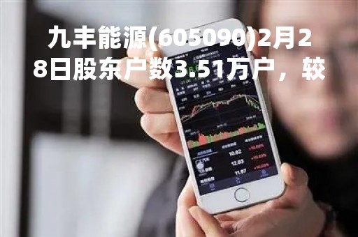 九丰能源(605090)2月28日股东户数3.51万户，较上期减少20.27%