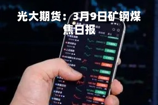光大期货：3月9日矿钢煤焦日报