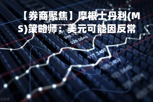 【券商聚焦】摩根士丹利(MS)策略师：美元可能因反常的温暖天气而获得支撑