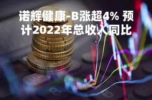 诺辉健康-B涨超4% 预计2022年总收入同比增约2.6倍