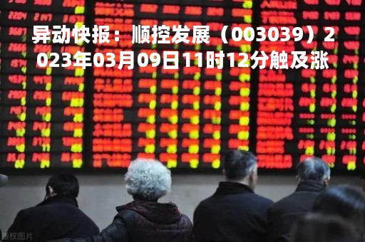 异动快报：顺控发展（003039）2023年03月09日11时12分触及涨停板